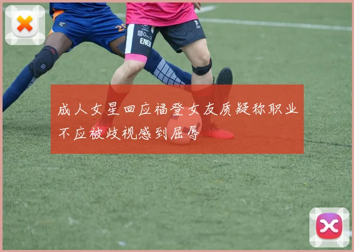 成人女星回应福登女友质疑称职业不应被歧视感到屈辱