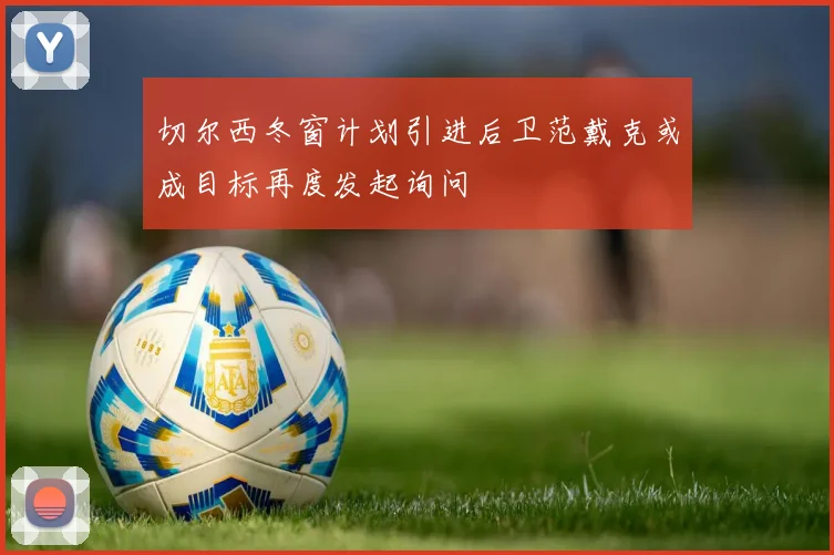 切尔西冬窗计划引进后卫范戴克或成目标再度发起询问