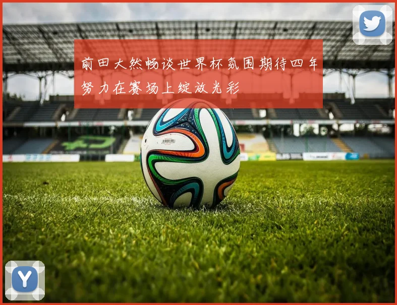 前田大然畅谈世界杯氛围期待四年努力在赛场上绽放光彩