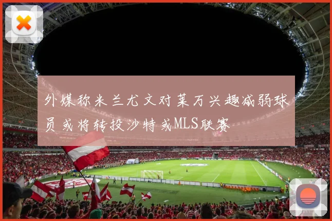 外媒称米兰尤文对莱万兴趣减弱球员或将转投沙特或MLS联赛
