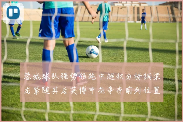 蓉城球队强势领跑中超积分榜铜梁龙紧随其后英博申花争夺前列位置