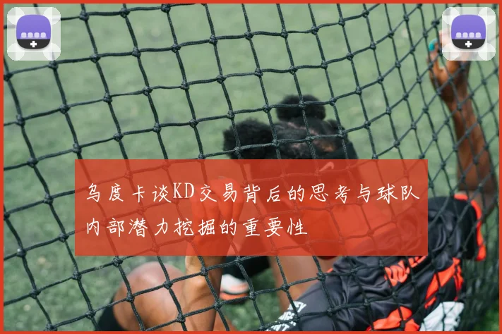 乌度卡谈KD交易背后的思考与球队内部潜力挖掘的重要性