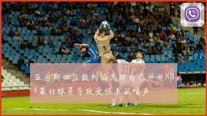 亚当斯回应裁判偏见称自己并非NBA最壮球员导致受伤未获哨声