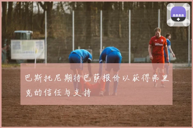 巴斯托尼期待巴萨报价以获得弗里克的信任与支持