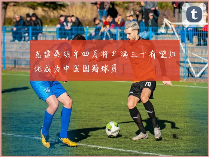 克雷桑明年四月将年满三十有望归化成为中国国籍球员