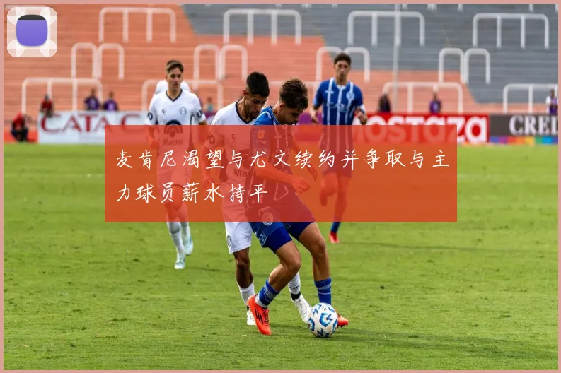 麦肯尼渴望与尤文续约并争取与主力球员薪水持平