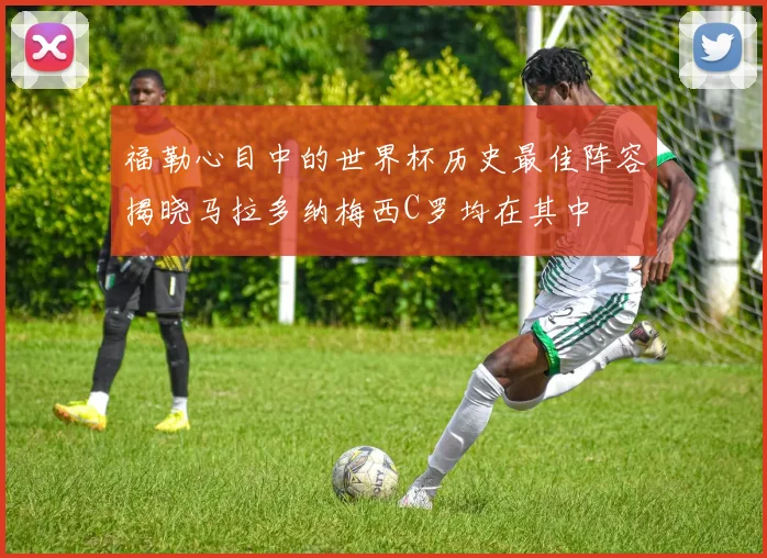 福勒心目中的世界杯历史最佳阵容揭晓马拉多纳梅西C罗均在其中