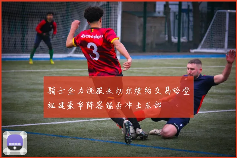 骑士全力说服米切尔续约交易哈登组建豪华阵容能否冲击东部