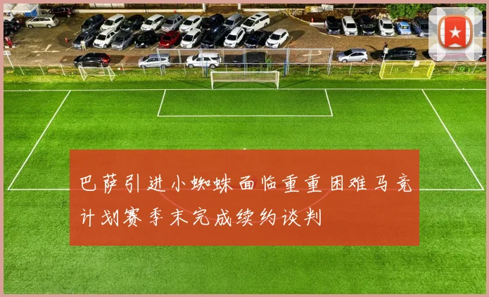 巴萨引进小蜘蛛面临重重困难马竞计划赛季末完成续约谈判