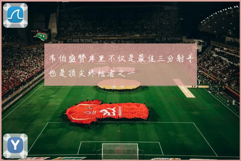 韦伯盛赞库里不仅是最佳三分射手也是顶尖终结者之一