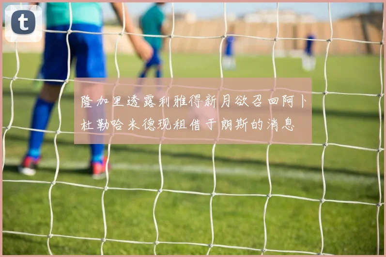 隆加里透露利雅得新月欲召回阿卜杜勒哈米德现租借于朗斯的消息
