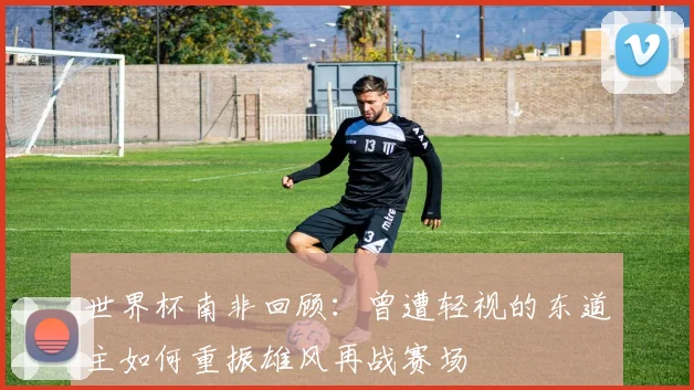 世界杯南非回顾：曾遭轻视的东道主如何重振雄风再战赛场