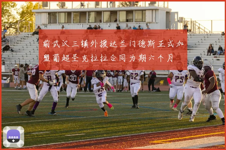 前武汉三镇外援达兰门德斯正式加盟葡超圣克拉拉合同为期六个月