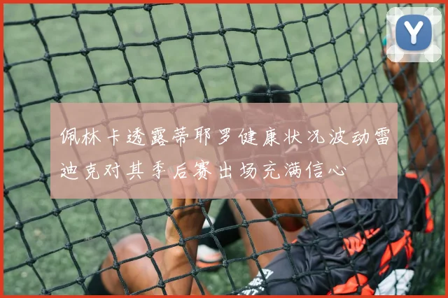 佩林卡透露蒂耶罗健康状况波动雷迪克对其季后赛出场充满信心
