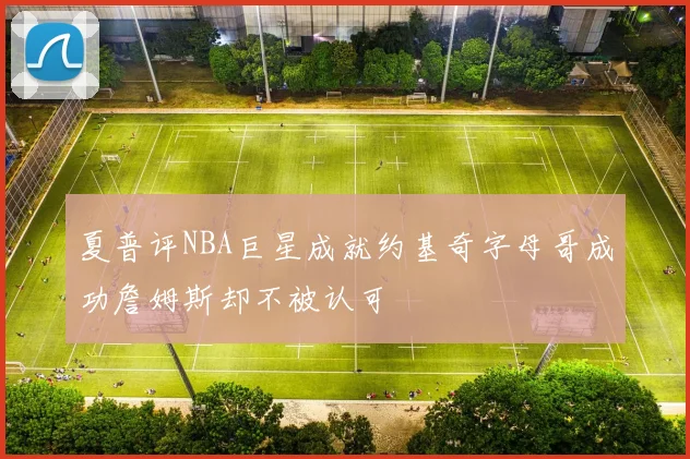 夏普评NBA巨星成就约基奇字母哥成功詹姆斯却不被认可