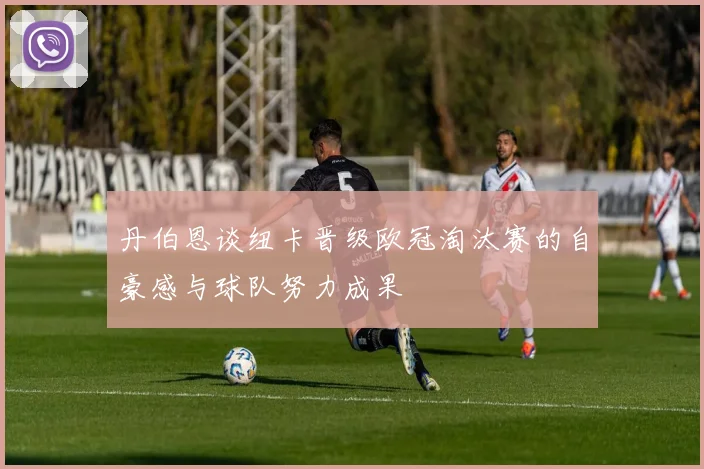 丹伯恩谈纽卡晋级欧冠淘汰赛的自豪感与球队努力成果