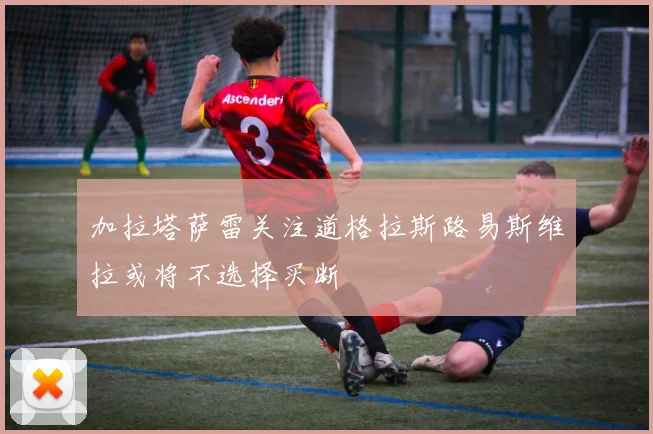加拉塔萨雷关注道格拉斯路易斯维拉或将不选择买断